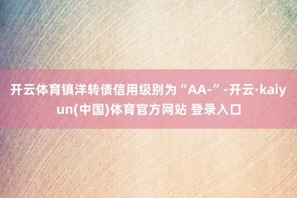 开云体育镇洋转债信用级别为“AA-”-开云·kaiyun(中国)体育官方网站 登录入口