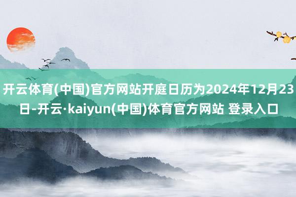 开云体育(中国)官方网站开庭日历为2024年12月23日-开云·kaiyun(中国)体育官方网站 登录入口