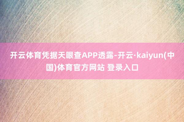 开云体育凭据天眼查APP透露-开云·kaiyun(中国)体育官方网站 登录入口