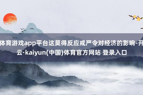 体育游戏app平台这莫得反应戒严令对经济的影响-开云·kaiyun(中国)体育官方网站 登录入口