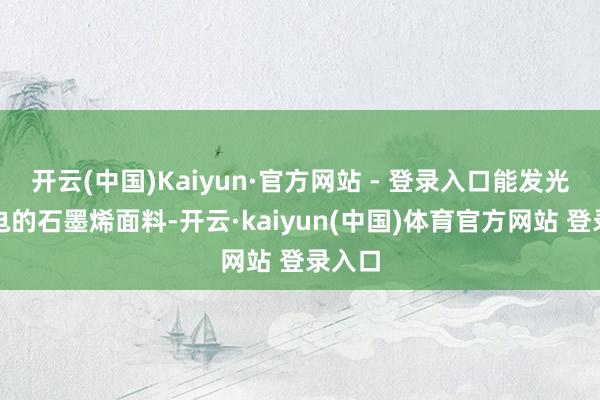 开云(中国)Kaiyun·官方网站 - 登录入口能发光会导电的石墨烯面料-开云·kaiyun(中国)体育官方网站 登录入口