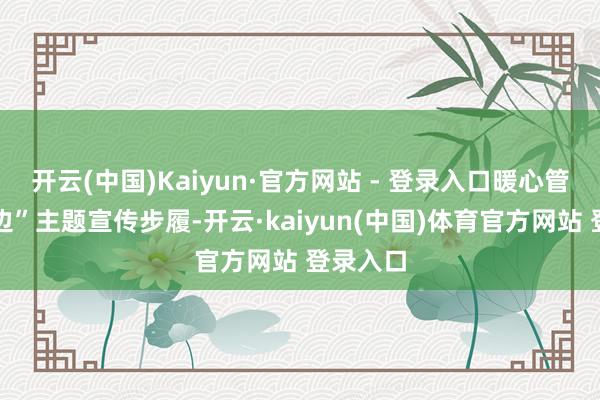 开云(中国)Kaiyun·官方网站 - 登录入口暖心管事在身边”主题宣传步履-开云·kaiyun(中国)体育官方网站 登录入口