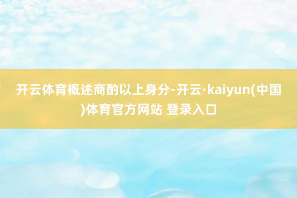 开云体育　　概述商酌以上身分-开云·kaiyun(中国)体育官方网站 登录入口