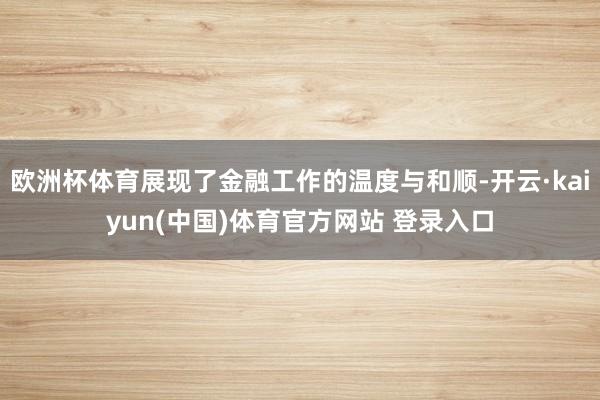 欧洲杯体育展现了金融工作的温度与和顺-开云·kaiyun(中国)体育官方网站 登录入口