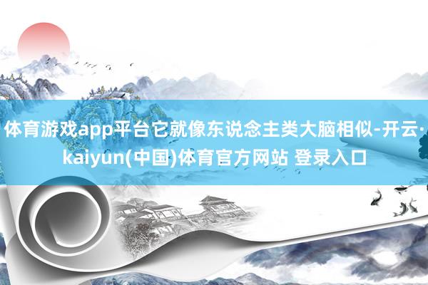 体育游戏app平台它就像东说念主类大脑相似-开云·kaiyun(中国)体育官方网站 登录入口