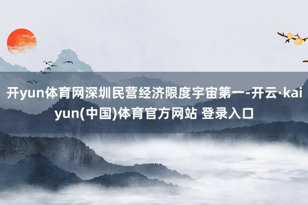 开yun体育网深圳民营经济限度宇宙第一-开云·kaiyun(中国)体育官方网站 登录入口