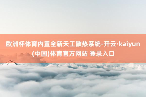 欧洲杯体育内置全新天工散热系统-开云·kaiyun(中国)体育官方网站 登录入口