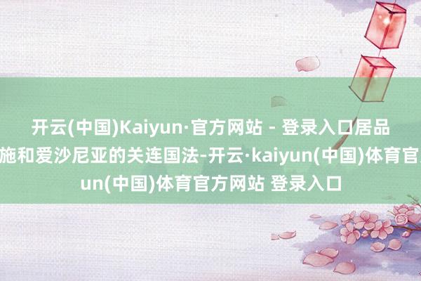 开云(中国)Kaiyun·官方网站 - 登录入口居品还需相宜国外措施和爱沙尼亚的关连国法-开云·kaiyun(中国)体育官方网站 登录入口
