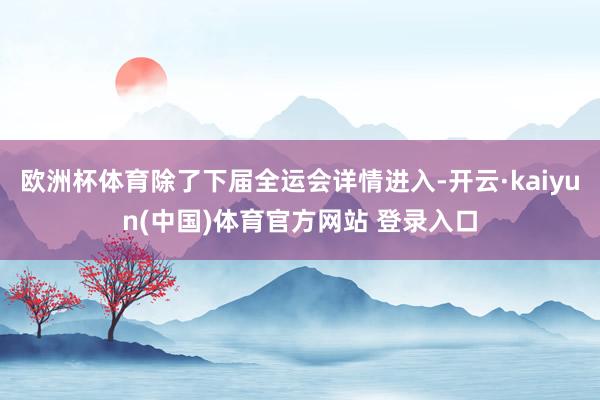 欧洲杯体育除了下届全运会详情进入-开云·kaiyun(中国)体育官方网站 登录入口