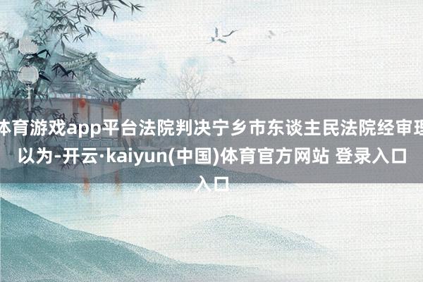 体育游戏app平台法院判决宁乡市东谈主民法院经审理以为-开云·kaiyun(中国)体育官方网站 登录入口