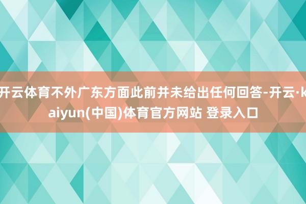 开云体育不外广东方面此前并未给出任何回答-开云·kaiyun(中国)体育官方网站 登录入口