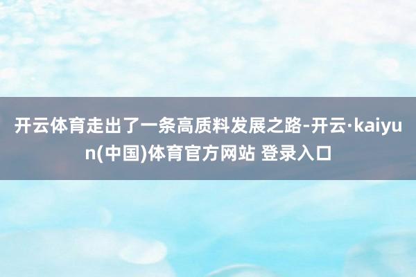 开云体育走出了一条高质料发展之路-开云·kaiyun(中国)体育官方网站 登录入口