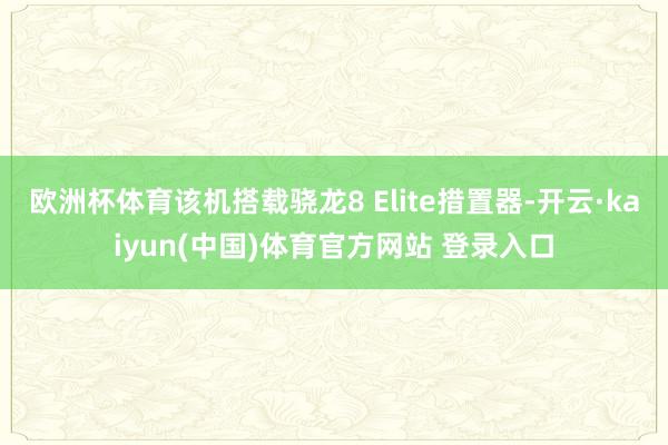 欧洲杯体育该机搭载骁龙8 Elite措置器-开云·kaiyun(中国)体育官方网站 登录入口