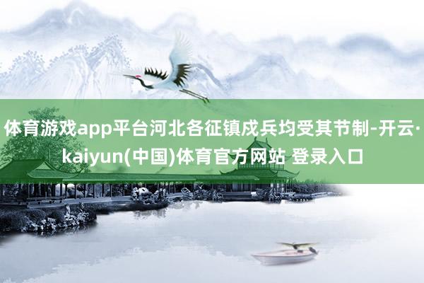 体育游戏app平台河北各征镇戍兵均受其节制-开云·kaiyun(中国)体育官方网站 登录入口