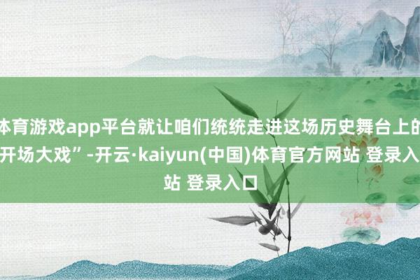 体育游戏app平台就让咱们统统走进这场历史舞台上的“开场大戏”-开云·kaiyun(中国)体育官方网站 登录入口