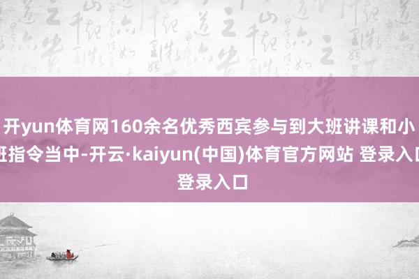 开yun体育网160余名优秀西宾参与到大班讲课和小班指令当中-开云·kaiyun(中国)体育官方网站 登录入口