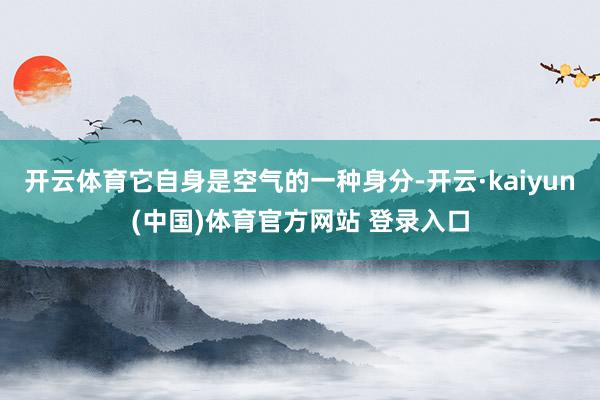 开云体育它自身是空气的一种身分-开云·kaiyun(中国)体育官方网站 登录入口