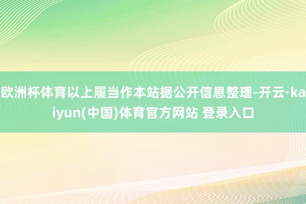 欧洲杯体育以上履当作本站据公开信息整理-开云·kaiyun(中国)体育官方网站 登录入口