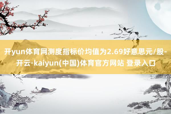 开yun体育网测度指标价均值为2.69好意思元/股-开云·kaiyun(中国)体育官方网站 登录入口