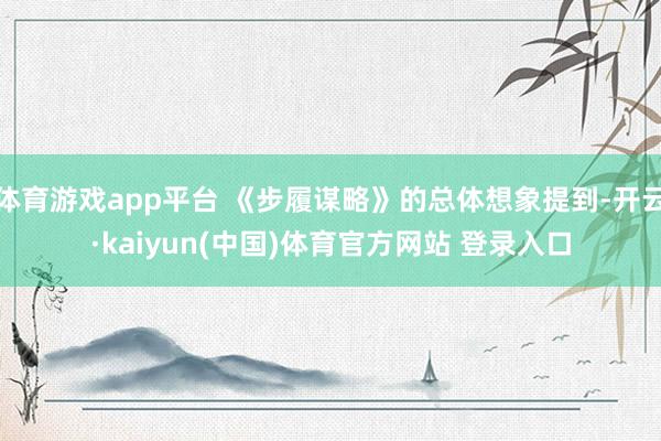 体育游戏app平台 《步履谋略》的总体想象提到-开云·kaiyun(中国)体育官方网站 登录入口