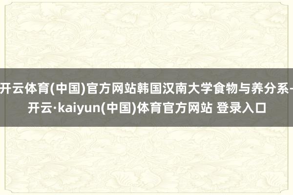 开云体育(中国)官方网站韩国汉南大学食物与养分系-开云·kaiyun(中国)体育官方网站 登录入口
