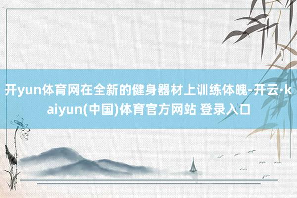 开yun体育网在全新的健身器材上训练体魄-开云·kaiyun(中国)体育官方网站 登录入口