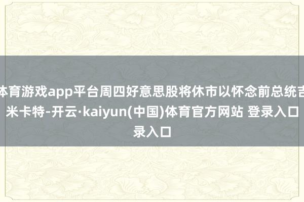 体育游戏app平台周四好意思股将休市以怀念前总统吉米卡特-开云·kaiyun(中国)体育官方网站 登录入口
