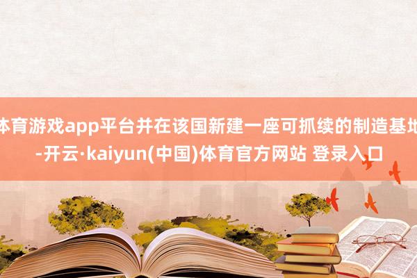 体育游戏app平台并在该国新建一座可抓续的制造基地-开云·kaiyun(中国)体育官方网站 登录入口