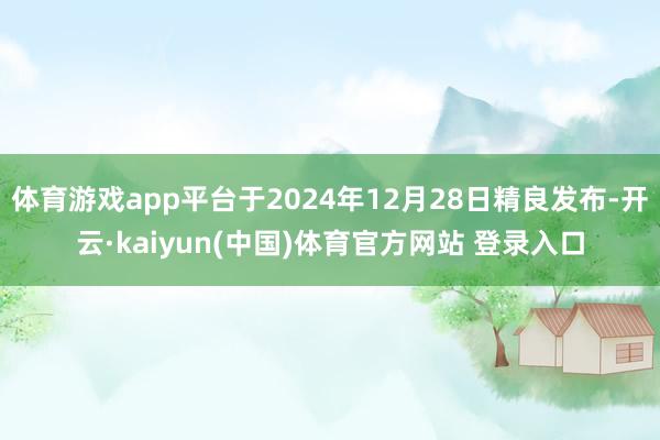 体育游戏app平台于2024年12月28日精良发布-开云·kaiyun(中国)体育官方网站 登录入口