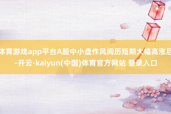 体育游戏app平台A股中小盘作风阅历短期大幅高涨后-开云·kaiyun(中国)体育官方网站 登录入口