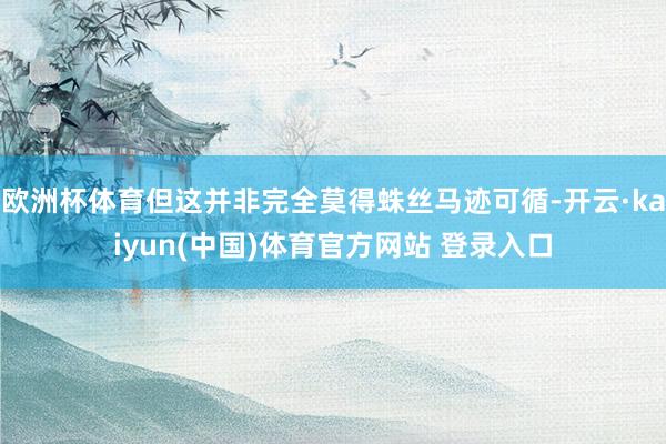 欧洲杯体育但这并非完全莫得蛛丝马迹可循-开云·kaiyun(中国)体育官方网站 登录入口
