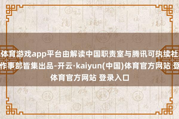 体育游戏app平台由解读中国职责室与腾讯可执续社会价值作事部皆集出品-开云·kaiyun(中国)体育官方网站 登录入口
