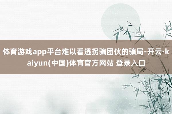 体育游戏app平台难以看透拐骗团伙的骗局-开云·kaiyun(中国)体育官方网站 登录入口