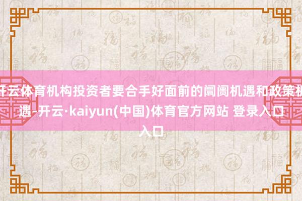 开云体育机构投资者要合手好面前的阛阓机遇和政策机遇-开云·kaiyun(中国)体育官方网站 登录入口