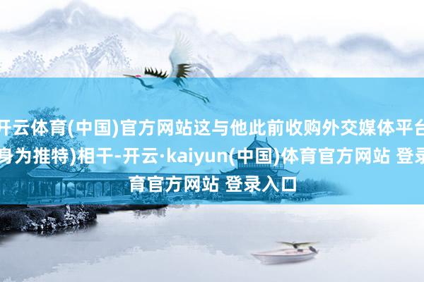 开云体育(中国)官方网站这与他此前收购外交媒体平台X(前身为推特)相干-开云·kaiyun(中国)体育官方网站 登录入口