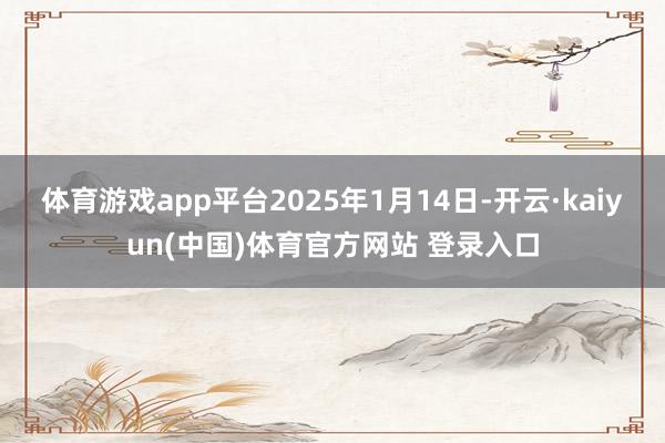 体育游戏app平台　　2025年1月14日-开云·kaiyun(中国)体育官方网站 登录入口