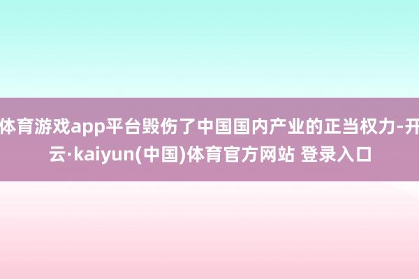体育游戏app平台毁伤了中国国内产业的正当权力-开云·kaiyun(中国)体育官方网站 登录入口