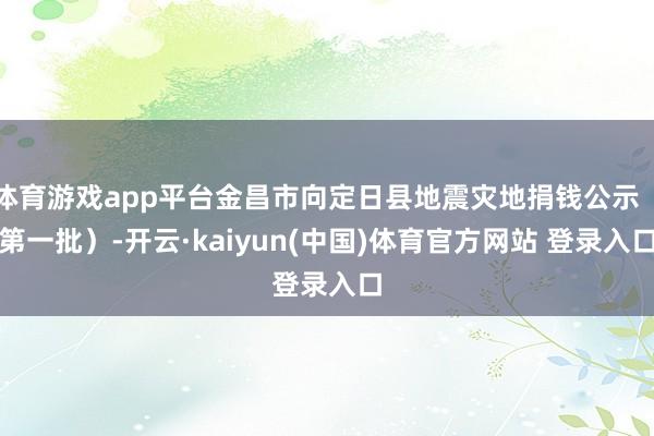 体育游戏app平台金昌市向定日县地震灾地捐钱公示（第一批）-开云·kaiyun(中国)体育官方网站 登录入口