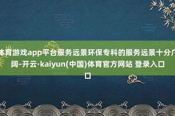 体育游戏app平台服务远景环保专科的服务远景十分广阔-开云·kaiyun(中国)体育官方网站 登录入口