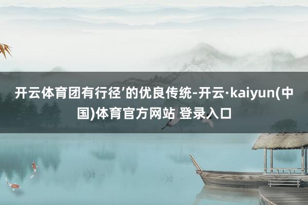 开云体育团有行径’的优良传统-开云·kaiyun(中国)体育官方网站 登录入口