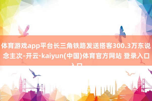 体育游戏app平台长三角铁路发送搭客300.3万东说念主次-开云·kaiyun(中国)体育官方网站 登录入口