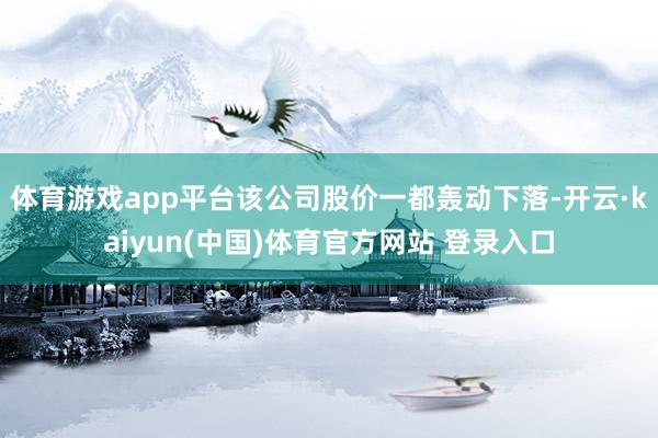 体育游戏app平台该公司股价一都轰动下落-开云·kaiyun(中国)体育官方网站 登录入口