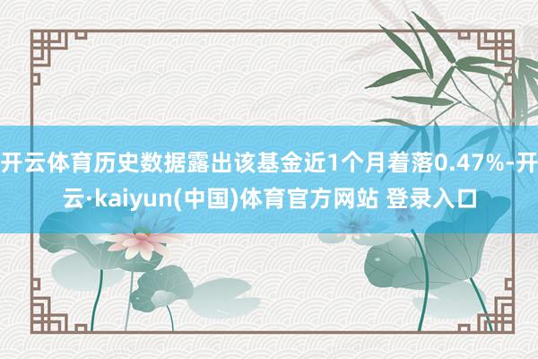 开云体育历史数据露出该基金近1个月着落0.47%-开云·kaiyun(中国)体育官方网站 登录入口