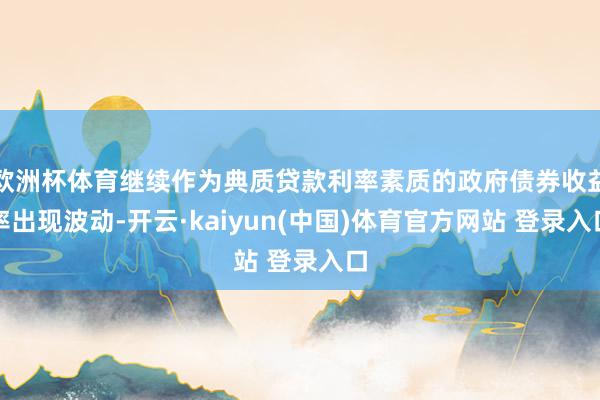 欧洲杯体育继续作为典质贷款利率素质的政府债券收益率出现波动-开云·kaiyun(中国)体育官方网站 登录入口