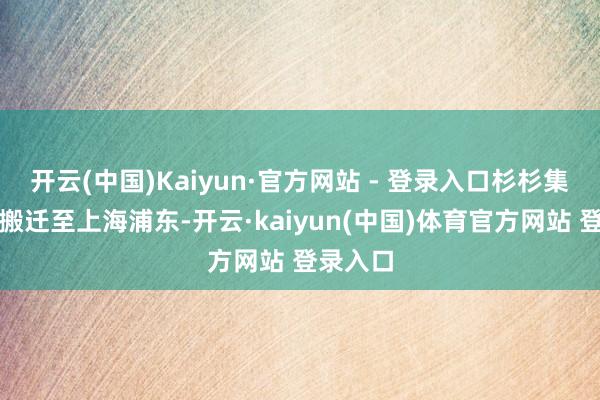开云(中国)Kaiyun·官方网站 - 登录入口杉杉集团总部搬迁至上海浦东-开云·kaiyun(中国)体育官方网站 登录入口