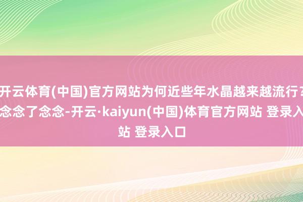 开云体育(中国)官方网站为何近些年水晶越来越流行？她念念了念念-开云·kaiyun(中国)体育官方网站 登录入口