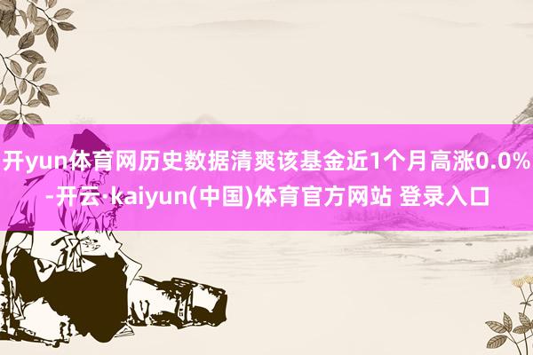 开yun体育网历史数据清爽该基金近1个月高涨0.0%-开云·kaiyun(中国)体育官方网站 登录入口