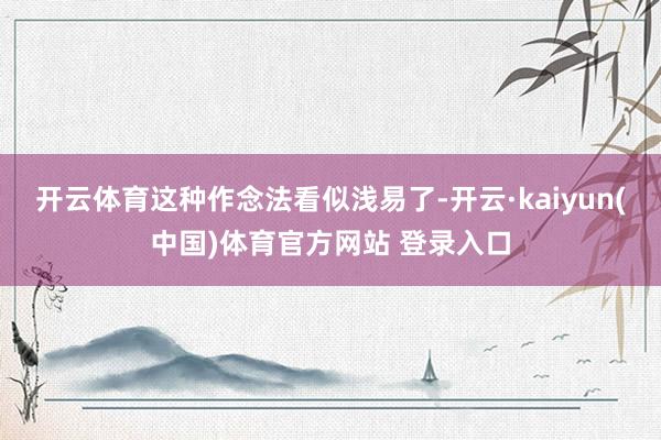 开云体育这种作念法看似浅易了-开云·kaiyun(中国)体育官方网站 登录入口