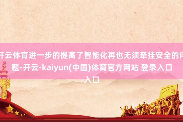 开云体育进一步的提高了智能化再也无须牵挂安全的问题-开云·kaiyun(中国)体育官方网站 登录入口