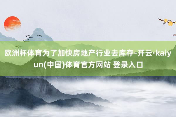 欧洲杯体育为了加快房地产行业去库存-开云·kaiyun(中国)体育官方网站 登录入口